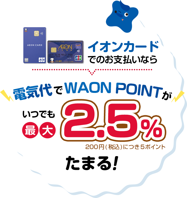 イオンカードでのお支払いなら電気代でWAON POINTがいつでも最大2.5%たまる！※200円（税込）につき5ポイント