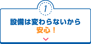 設備は変わらないから安心！