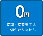 初期・切替費用は一切かかりません