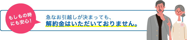 もしもの時にも安心！急なお引越しが決まっても、解約金はいただいておりません。