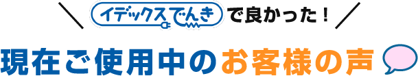イデックスでんきで良かった！現在ご使用中のお客様の声