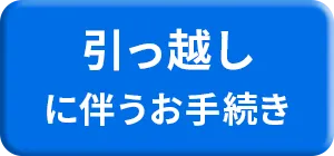 引っ越しに伴うお手続き