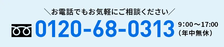お電話でもお気軽にご相談ください 0120-68-0313 9:00〜17:00（年中無休）
