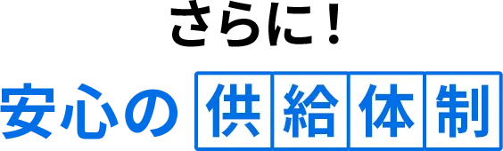 さらに！安心の供給体制