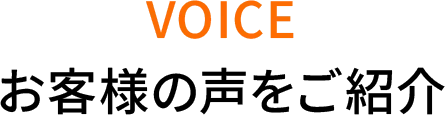 VOICE お客様の声をご紹介