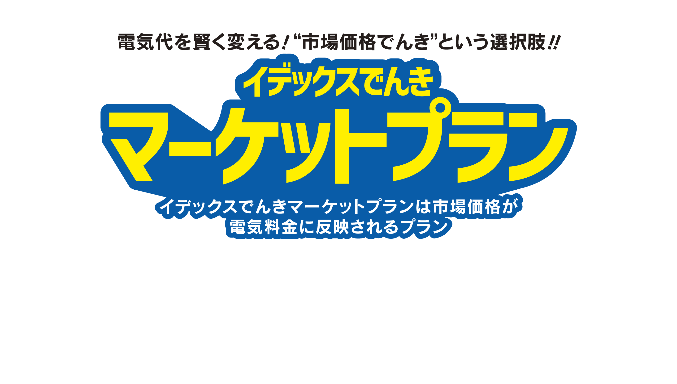 電気代を賢く変える！❝市場価格電気❞という選択肢！！ イデックスでんきマーケットプラン イデックスでんきマーケットプランは市場価格が電気料金に反映されるプラン