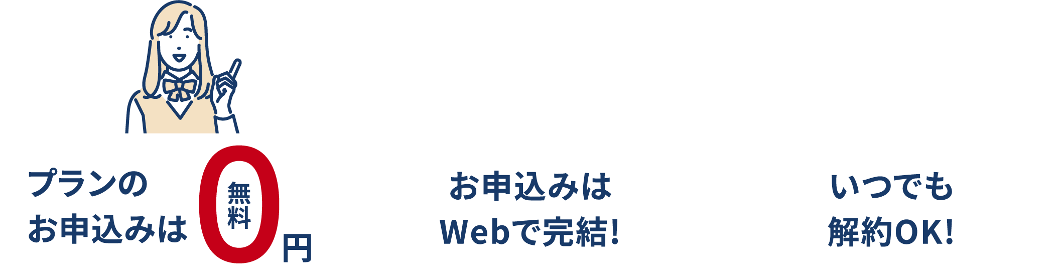 プランの切替えはとっても簡単！ プランの切替えは0円 お申し込みはWebで完結! いつでも解約OK!